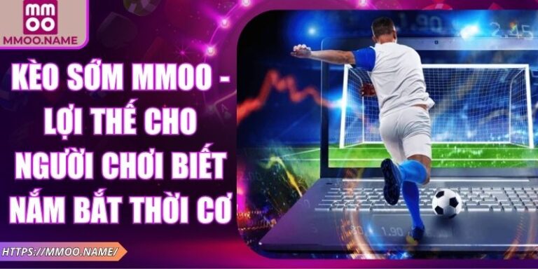 Kèo Sớm MMOO - Lợi Thế Cho Người Chơi Biết Nắm Bắt Thời Cơ 6 Kèo sớm MMOO